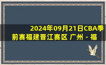 2024年09月21日CBA季前赛福建晋江赛区 广州 - 福建 全场录像